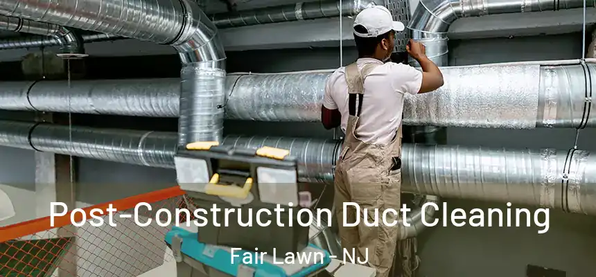Post-Construction Duct Cleaning Fair Lawn - NJ